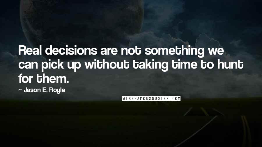 Jason E. Royle quotes: Real decisions are not something we can pick up without taking time to hunt for them.