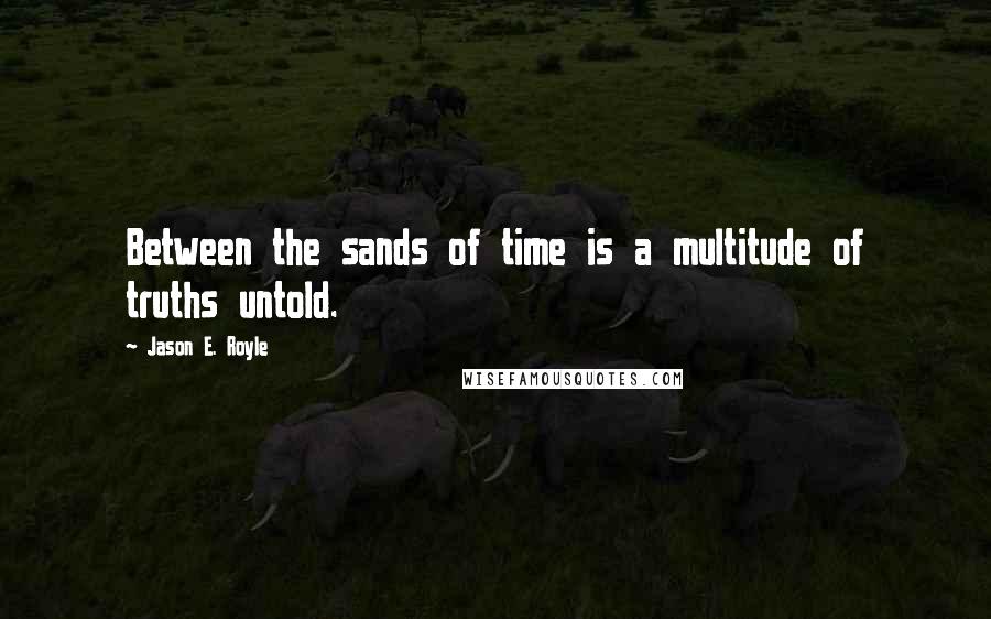 Jason E. Royle quotes: Between the sands of time is a multitude of truths untold.