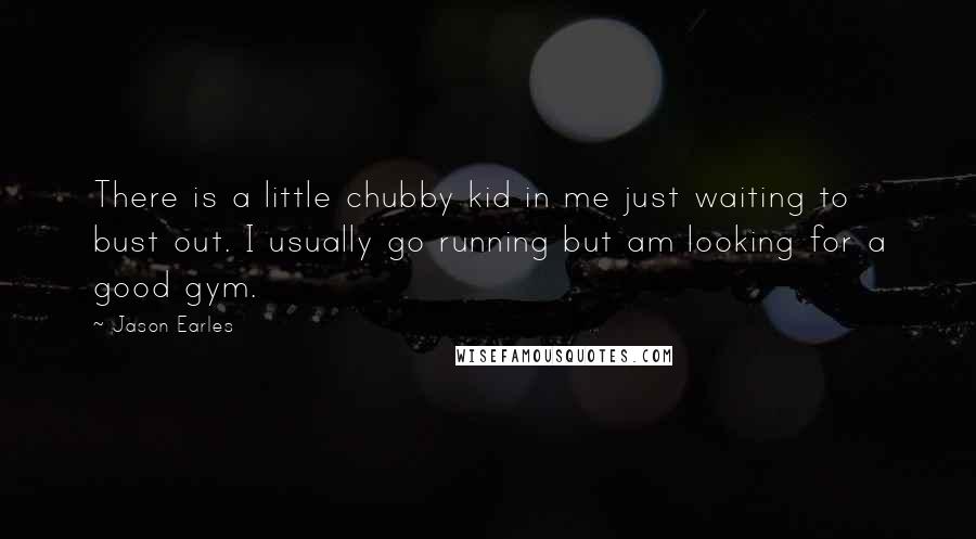 Jason Earles quotes: There is a little chubby kid in me just waiting to bust out. I usually go running but am looking for a good gym.