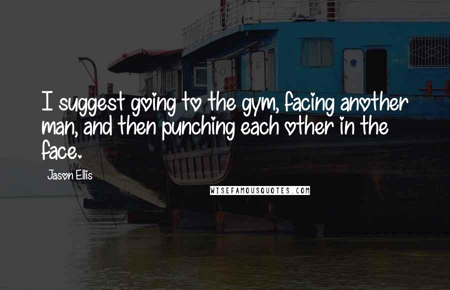 Jason Ellis quotes: I suggest going to the gym, facing another man, and then punching each other in the face.