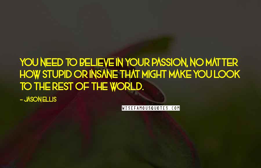 Jason Ellis quotes: You need to believe in your passion, no matter how stupid or insane that might make you look to the rest of the world.