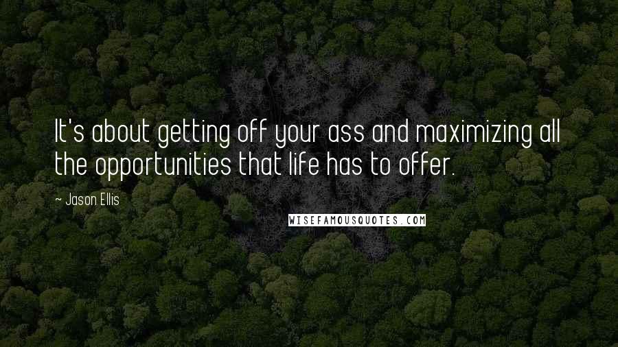 Jason Ellis quotes: It's about getting off your ass and maximizing all the opportunities that life has to offer.