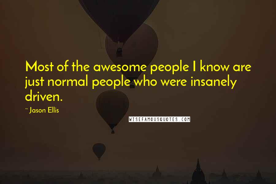 Jason Ellis quotes: Most of the awesome people I know are just normal people who were insanely driven.
