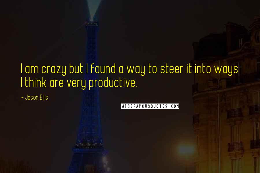 Jason Ellis quotes: I am crazy but I found a way to steer it into ways I think are very productive.