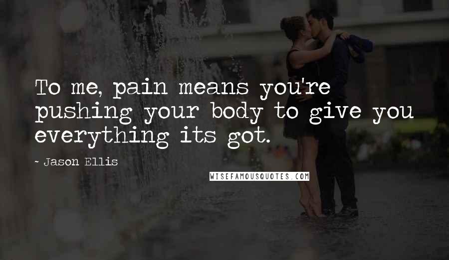 Jason Ellis quotes: To me, pain means you're pushing your body to give you everything its got.