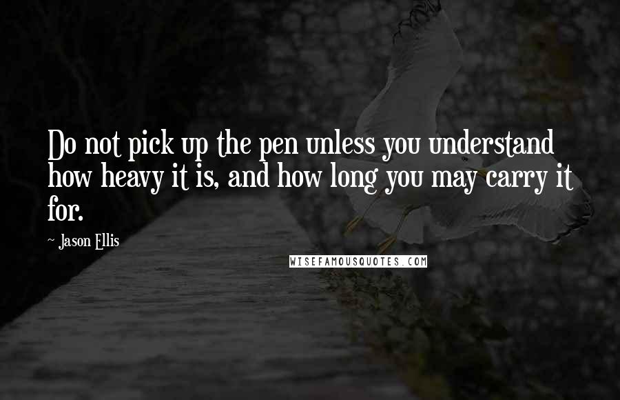 Jason Ellis quotes: Do not pick up the pen unless you understand how heavy it is, and how long you may carry it for.