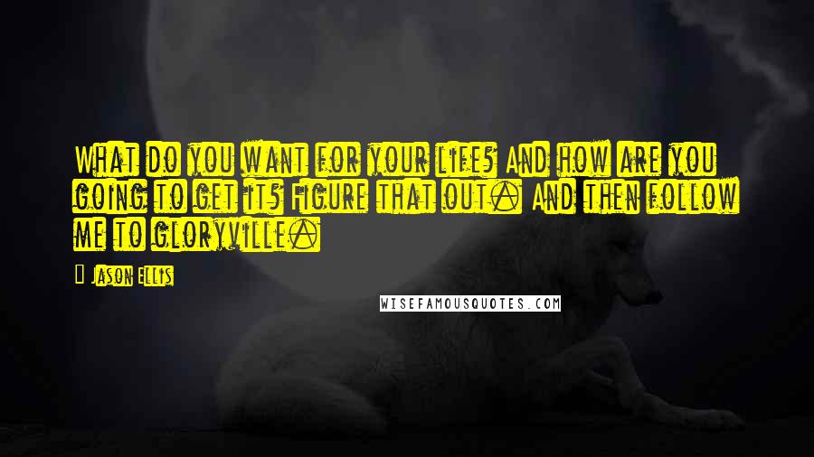 Jason Ellis quotes: What do you want for your life? And how are you going to get it? Figure that out. And then follow me to gloryville.