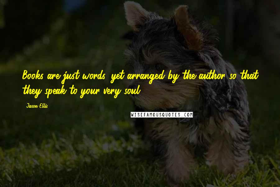 Jason Ellis quotes: Books are just words, yet arranged by the author so that they speak to your very soul.