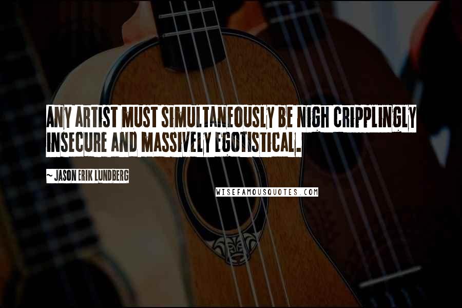 Jason Erik Lundberg quotes: Any artist must simultaneously be nigh cripplingly insecure and massively egotistical.