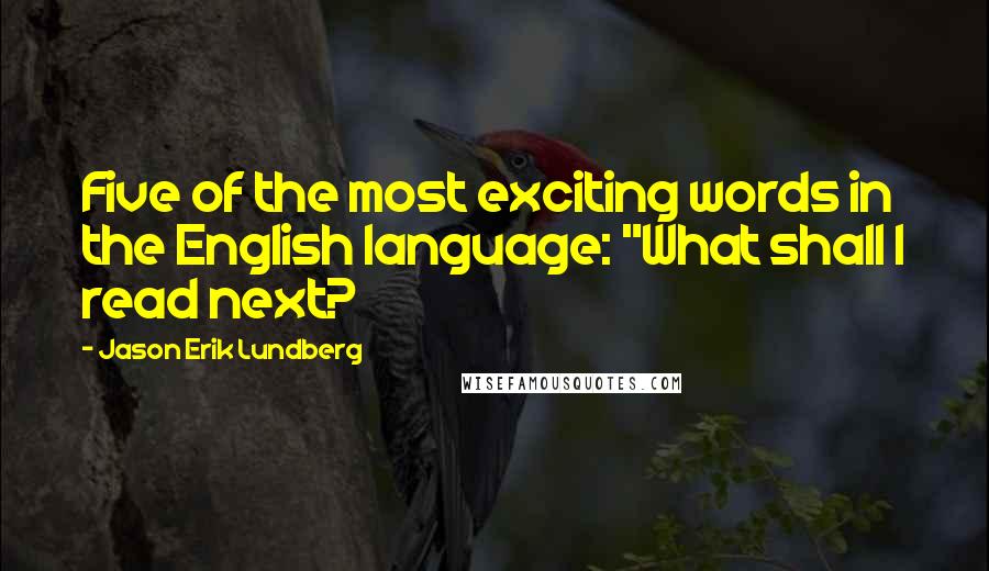Jason Erik Lundberg quotes: Five of the most exciting words in the English language: "What shall I read next?