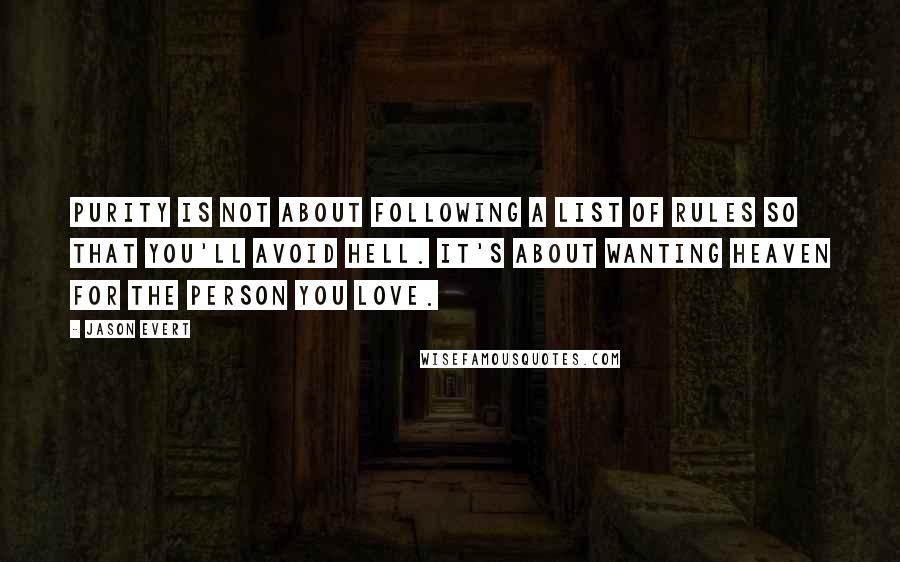 Jason Evert quotes: Purity is not about following a list of rules so that you'll avoid hell. It's about wanting heaven for the person you love.
