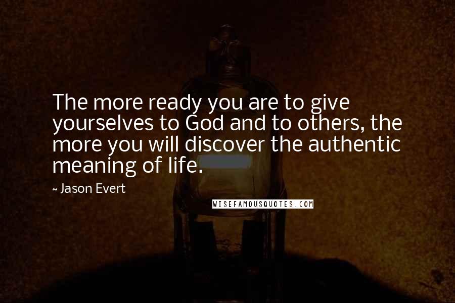 Jason Evert quotes: The more ready you are to give yourselves to God and to others, the more you will discover the authentic meaning of life. Jason Evert quotes: The more ready you are to give yourselves to God and to others, the more you will discover the authentic meaning of life.