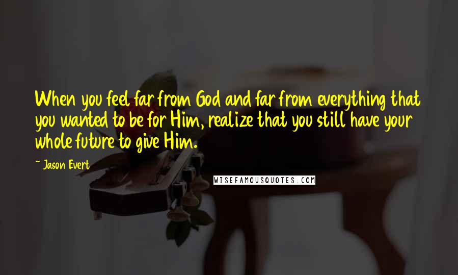 Jason Evert quotes: When you feel far from God and far from everything that you wanted to be for Him, realize that you still have your whole future to give Him.