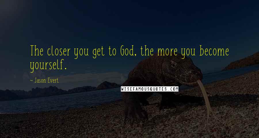 Jason Evert quotes: The closer you get to God, the more you become yourself.