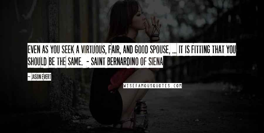 Jason Evert quotes: Even as you seek a virtuous, fair, and good spouse, ... it is fitting that you should be the same. - Saint Bernardino of Siena