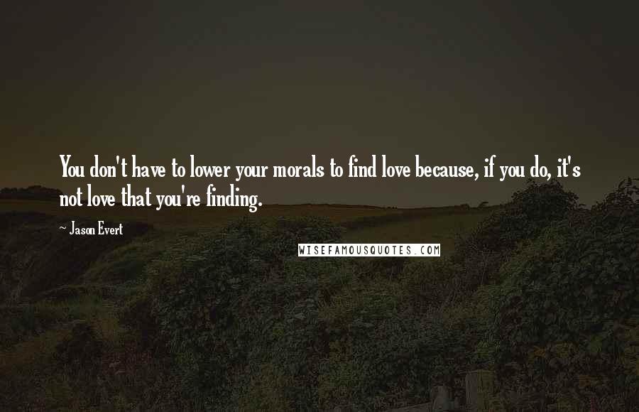 Jason Evert quotes: You don't have to lower your morals to find love because, if you do, it's not love that you're finding.