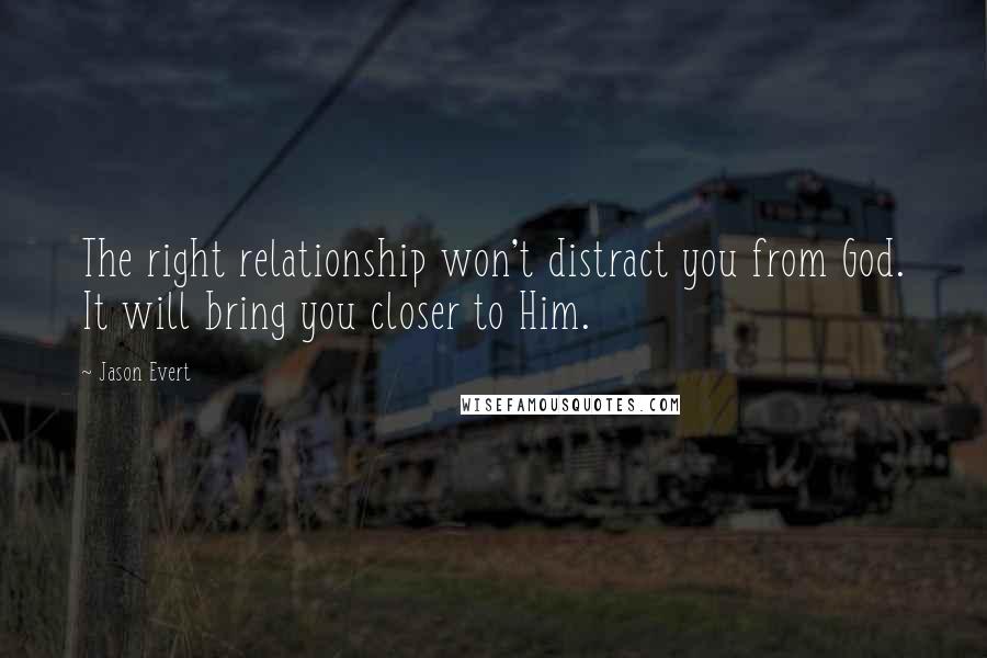 Jason Evert quotes: The right relationship won't distract you from God. It will bring you closer to Him.