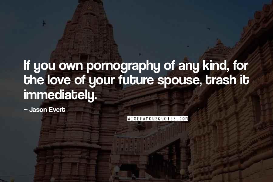 Jason Evert quotes: If you own pornography of any kind, for the love of your future spouse, trash it immediately.