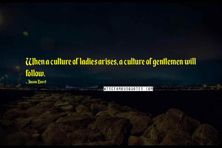 Jason Evert quotes: When a culture of ladies arises, a culture of gentlemen will follow.