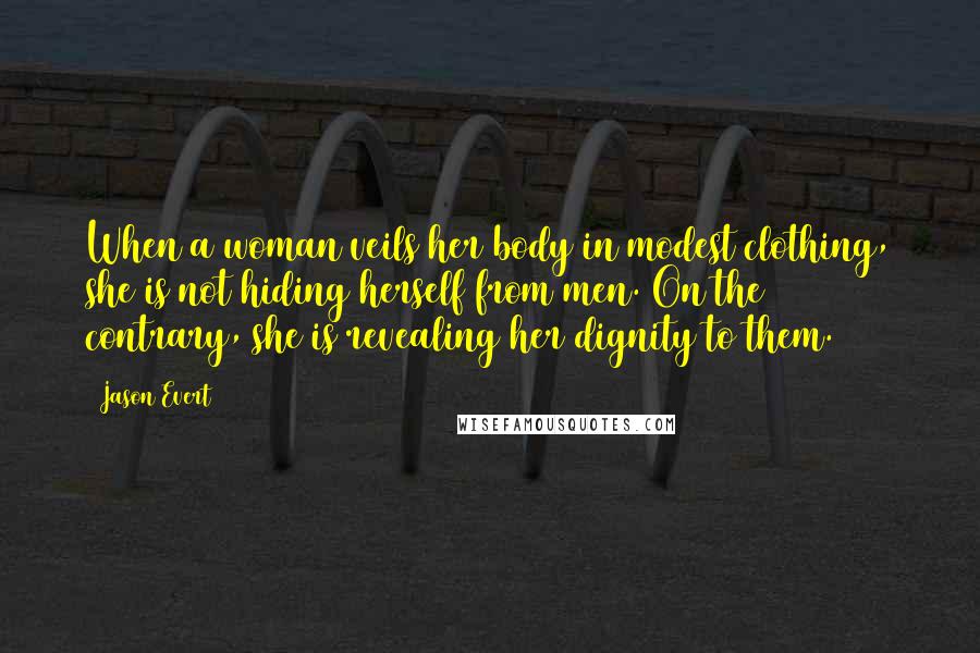 Jason Evert quotes: When a woman veils her body in modest clothing, she is not hiding herself from men. On the contrary, she is revealing her dignity to them. Jason Evert quotes: When a woman veils her body in modest clothing, she is not hiding herself from men. On the contrary, she is revealing her dignity to them.