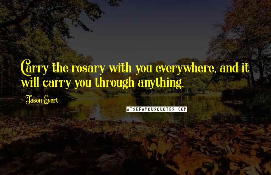 Jason Evert quotes: Carry the rosary with you everywhere, and it will carry you through anything.