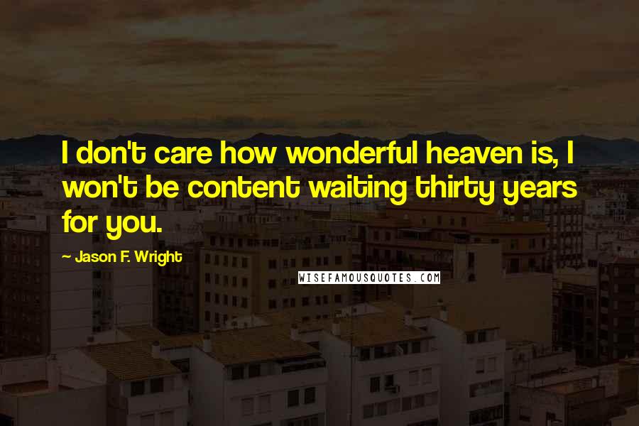 Jason F. Wright quotes: I don't care how wonderful heaven is, I won't be content waiting thirty years for you.