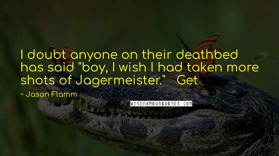 Jason Flamm quotes: I doubt anyone on their deathbed has said "boy, I wish I had taken more shots of Jagermeister." Get