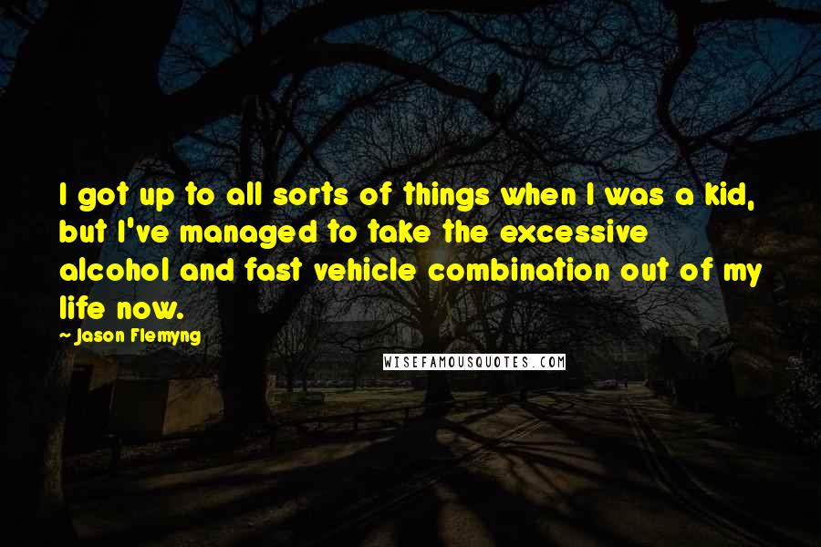 Jason Flemyng quotes: I got up to all sorts of things when I was a kid, but I've managed to take the excessive alcohol and fast vehicle combination out of my life now.