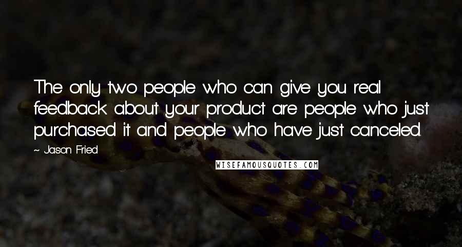 Jason Fried quotes: The only two people who can give you real feedback about your product are people who just purchased it and people who have just canceled.