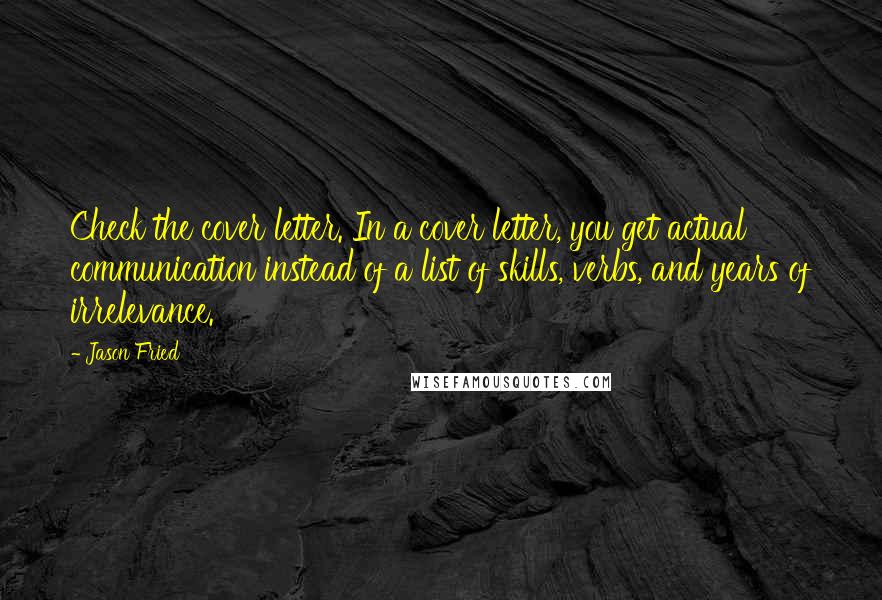 Jason Fried quotes: Check the cover letter. In a cover letter, you get actual communication instead of a list of skills, verbs, and years of irrelevance.