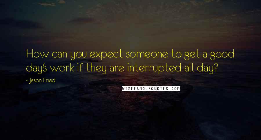 Jason Fried quotes: How can you expect someone to get a good day's work if they are interrupted all day?
