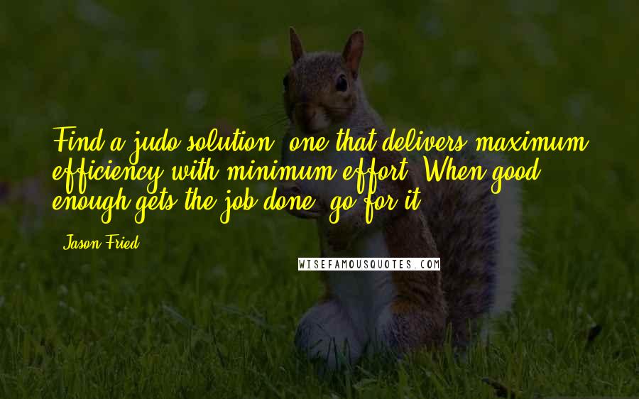 Jason Fried quotes: Find a judo solution, one that delivers maximum efficiency with minimum effort. When good enough gets the job done, go for it.