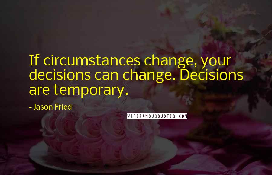 Jason Fried quotes: If circumstances change, your decisions can change. Decisions are temporary.
