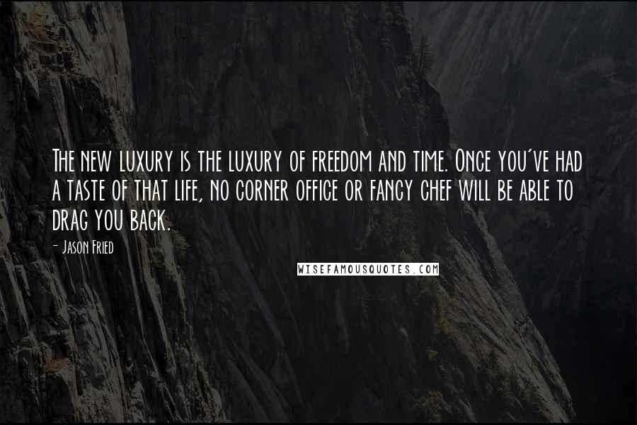 Jason Fried quotes: The new luxury is the luxury of freedom and time. Once you've had a taste of that life, no corner office or fancy chef will be able to drag you
