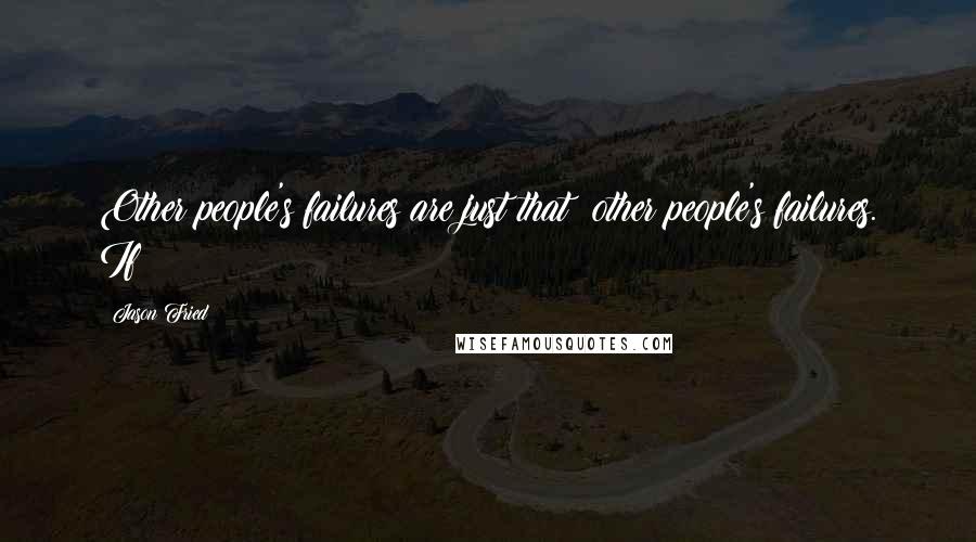 Jason Fried quotes: Other people's failures are just that: other people's failures. If Jason Fried quotes: Other people's failures are just that: other people's failures. If