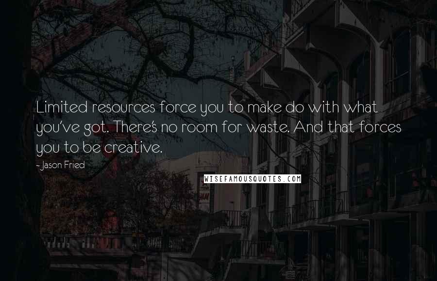 Jason Fried quotes: Limited resources force you to make do with what you've got. There's no room for waste. And that forces you to be creative.