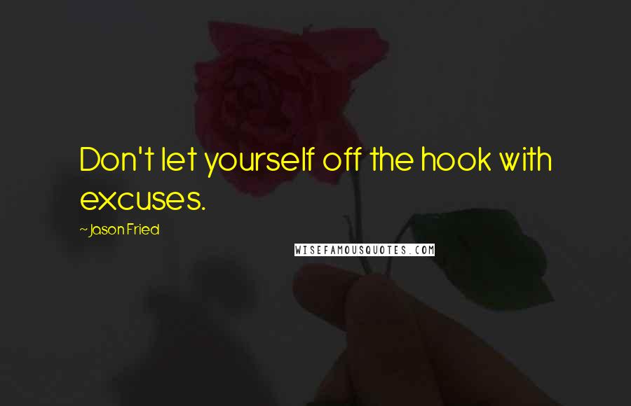 Jason Fried quotes: Don't let yourself off the hook with excuses.