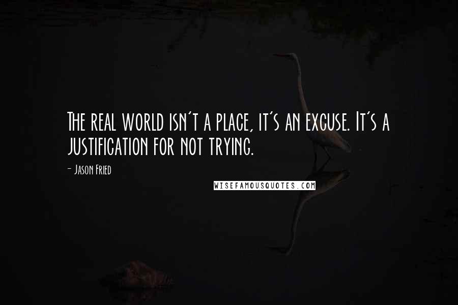 Jason Fried quotes: The real world isn't a place, it's an excuse. It's a justification for not trying.