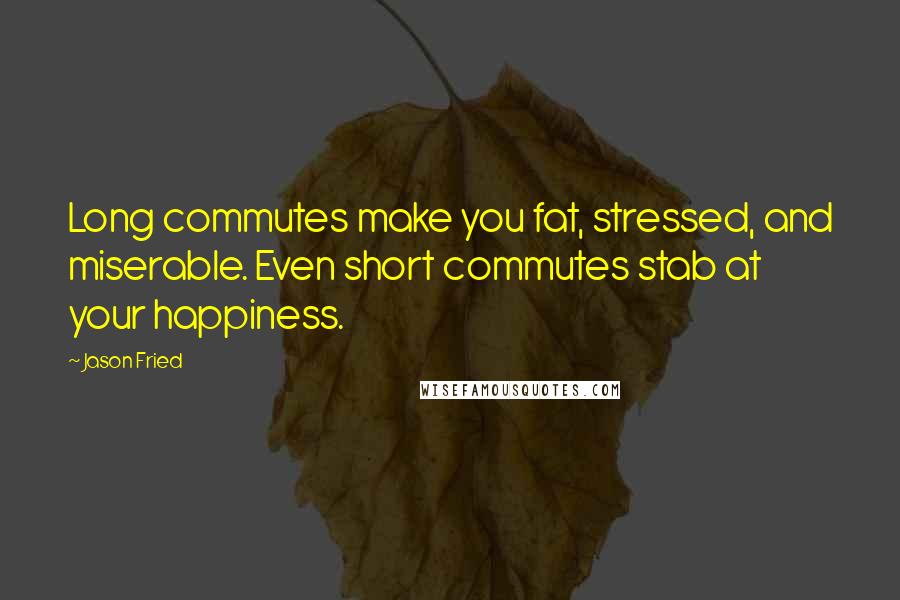 Jason Fried quotes: Long commutes make you fat, stressed, and miserable. Even short commutes stab at your happiness. Jason Fried quotes: Long commutes make you fat, stressed, and miserable. Even short commutes stab at your happiness.