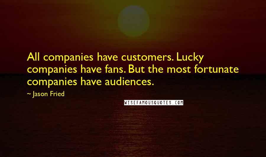 Jason Fried quotes: All companies have customers. Lucky companies have fans. But the most fortunate companies have audiences.