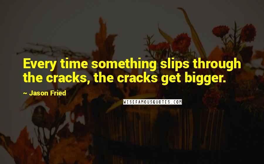 Jason Fried quotes: Every time something slips through the cracks, the cracks get bigger.