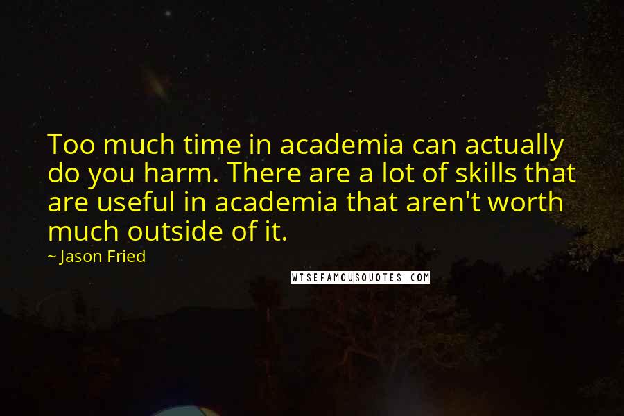 Jason Fried quotes: Too much time in academia can actually do you harm. There are a lot of skills that are useful in academia that aren't worth much outside of it.