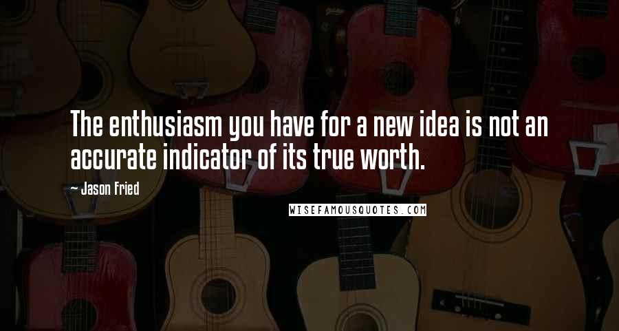 Jason Fried quotes: The enthusiasm you have for a new idea is not an accurate indicator of its true worth.