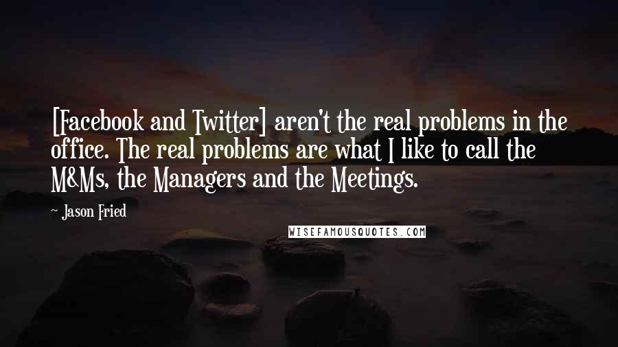 Jason Fried quotes: [Facebook and Twitter] aren't the real problems in the office. The real problems are what I like to call the M&Ms, the Managers and the Meetings.