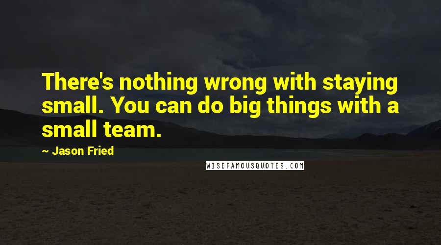Jason Fried quotes: There's nothing wrong with staying small. You can do big things with a small team. Jason Fried quotes: There's nothing wrong with staying small. You can do big things with a small team.