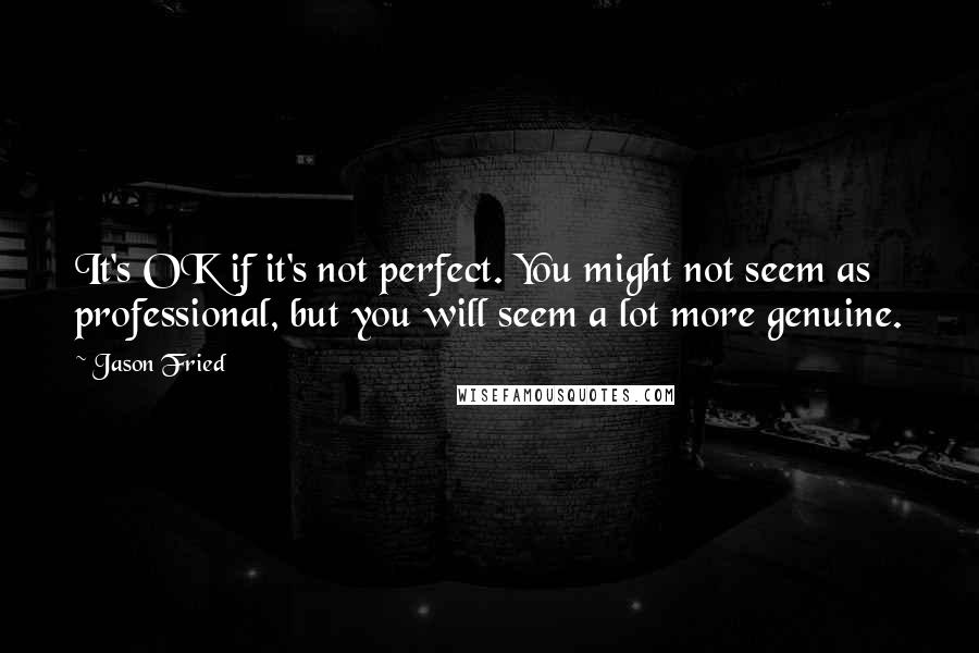 Jason Fried quotes: It's OK if it's not perfect. You might not seem as professional, but you will seem a lot more genuine.