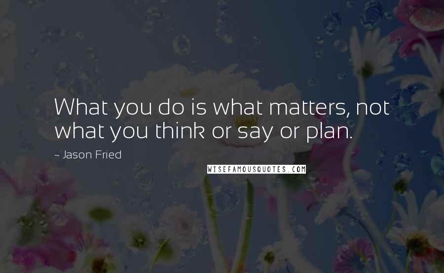Jason Fried quotes: What you do is what matters, not what you think or say or plan. Jason Fried quotes: What you do is what matters, not what you think or say or plan.