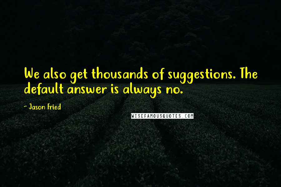Jason Fried quotes: We also get thousands of suggestions. The default answer is always no. Jason Fried quotes: We also get thousands of suggestions. The default answer is always no.