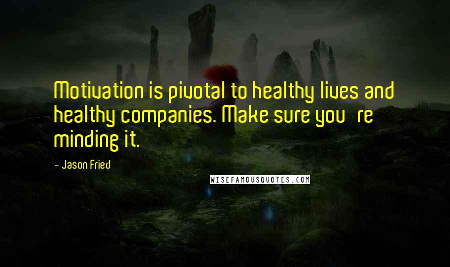 Jason Fried quotes: Motivation is pivotal to healthy lives and healthy companies. Make sure you're minding it.