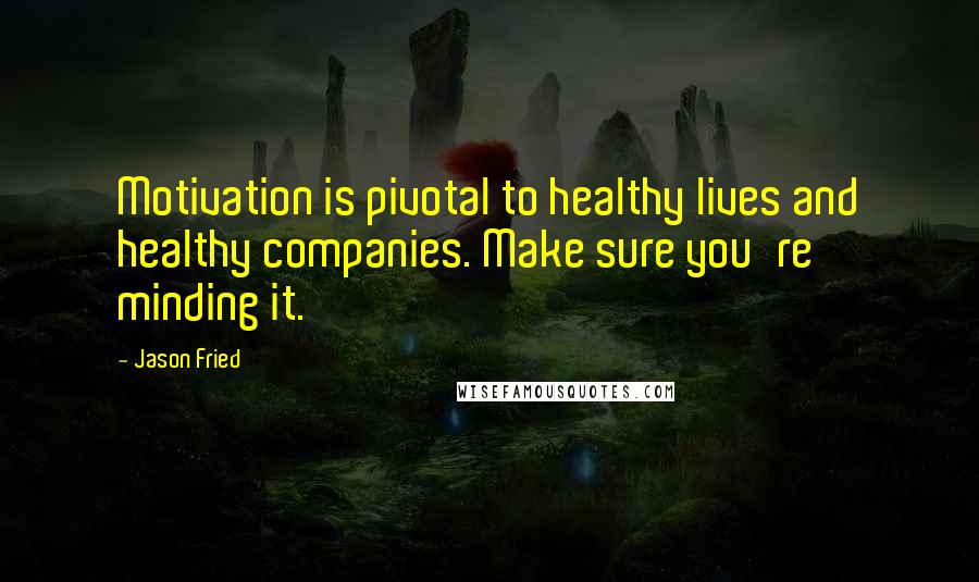 Jason Fried quotes: Motivation is pivotal to healthy lives and healthy companies. Make sure you're minding it. Jason Fried quotes: Motivation is pivotal to healthy lives and healthy companies. Make sure you're minding it.